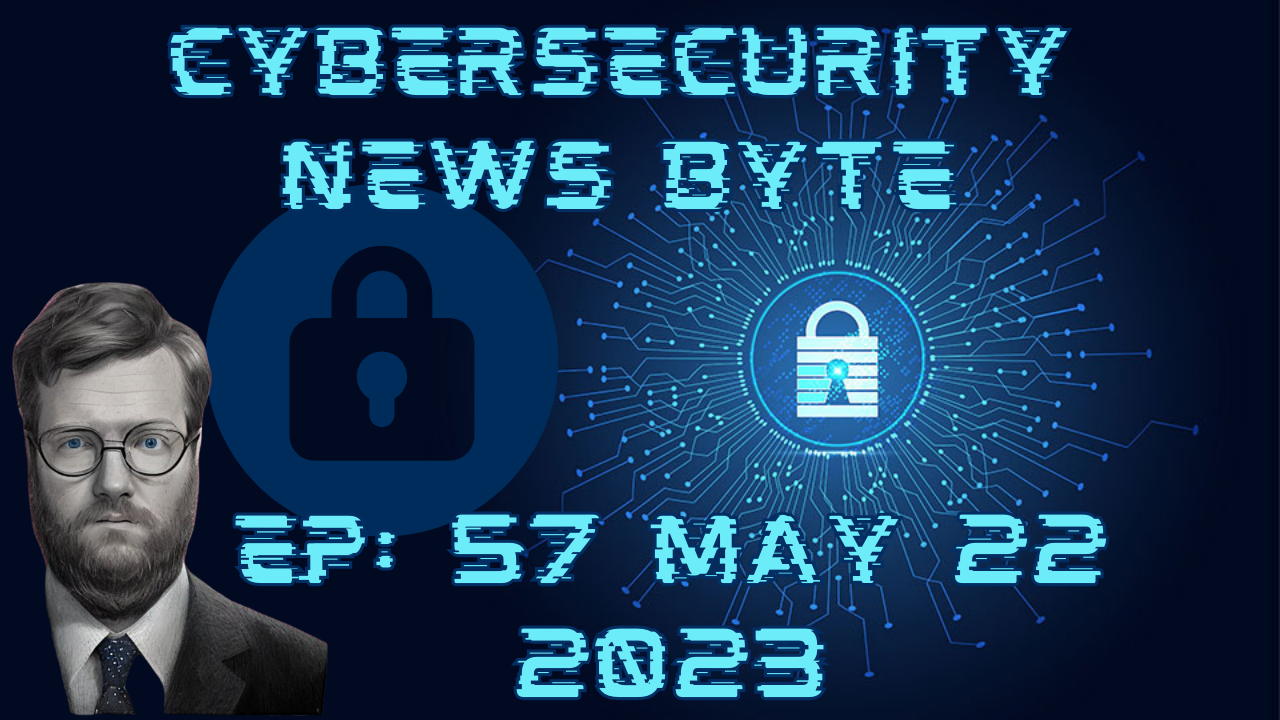 CyberSecurity News Byte Podcast: Episode 57: May 22 2023